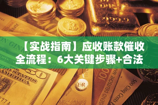 济南【实战指南】应收账款催收全流程：6大关键步骤+合法回款技巧