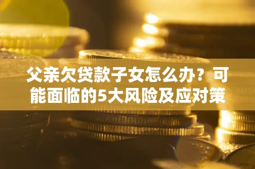 济南父亲欠贷款子女怎么办?可能面临的5大风险及应对策略 济南父亲欠贷款子女怎么办?可能面临的5大风险及应对策略