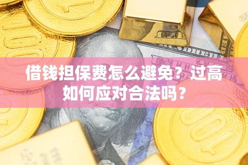 济南借钱担保费怎么避免？过高如何应对合法吗？