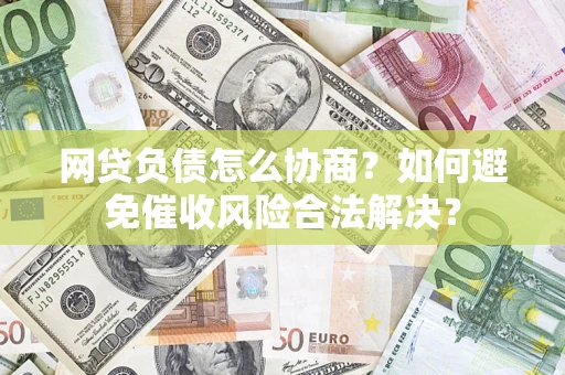 济南网贷负债怎么协商？如何避免催收风险合法解决？