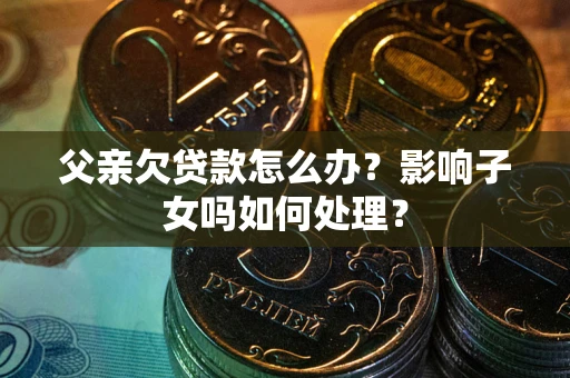 济南父亲欠贷款怎么办？影响子女吗如何处理？