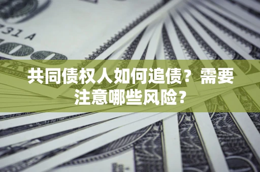 济南共同债权人如何追债？需要注意哪些风险？