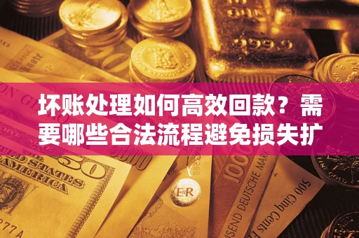 济南坏账处理如何高效回款？需要哪些合法流程避免损失扩大？