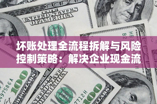 济南坏账处理全流程拆解与风险控制策略：解决企业现金流顽疾的实战指南