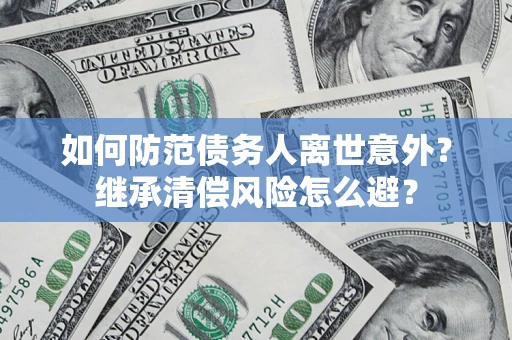 济南如何防范债务人离世意外？继承清偿风险怎么避？
