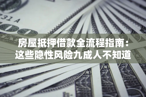 济南房屋抵押借款全流程指南：这些隐性风险九成人不知道