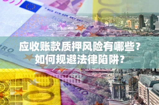 济南应收账款质押风险有哪些？如何规避法律陷阱？