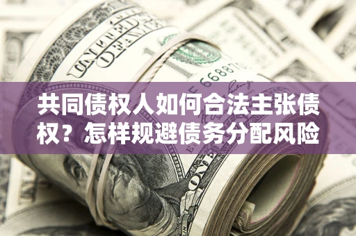 济南共同债权人如何合法主张债权？怎样规避债务分配风险？
