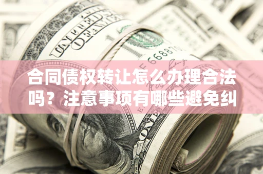 济南合同债权转让怎么办理合法吗？注意事项有哪些避免纠纷？