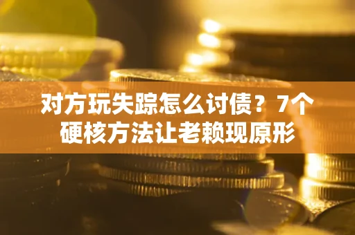 济南对方玩失踪怎么讨债？7个硬核方法让老赖现原形