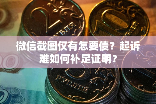 济南微信截图仅有怎要债？起诉难如何补足证明？