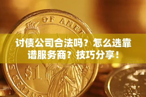济南讨债公司合法吗？怎么选靠谱服务商？技巧分享！