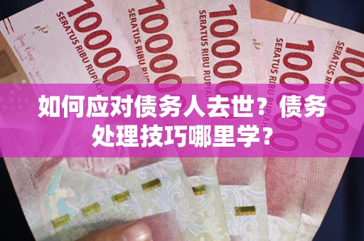 济南如何应对债务人去世？债务处理技巧哪里学？