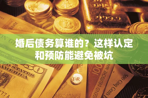 济南婚后债务算谁的？这样认定和预防能避免被坑