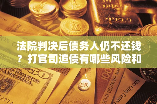 济南法院判决后债务人仍不还钱？打官司追债有哪些风险和技巧？