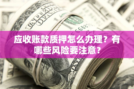济南应收账款质押怎么办理？有哪些风险要注意？