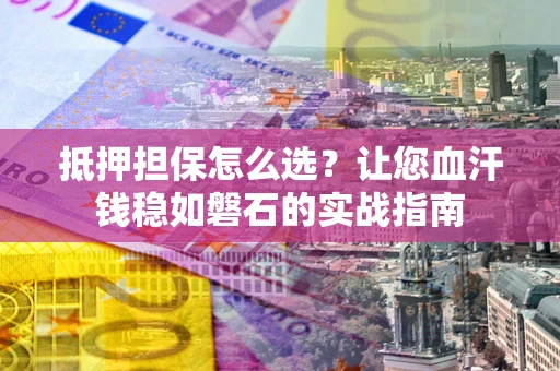 济南抵押担保怎么选？让您血汗钱稳如磐石的实战指南