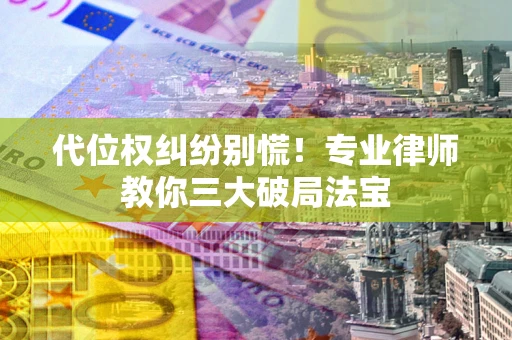 济南代位权纠纷别慌！专业律师教你三大破局法宝