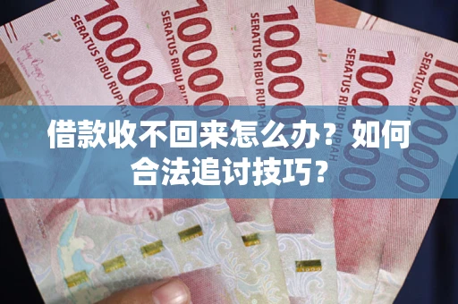 济南借款收不回来怎么办？如何合法追讨技巧？