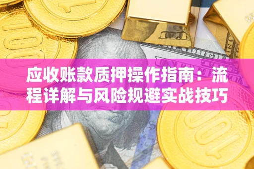 济南应收账款质押操作指南:流程详解与风险规避实战技巧 济南应收账款质押操作指南:流程详解与风险规避实战技巧
