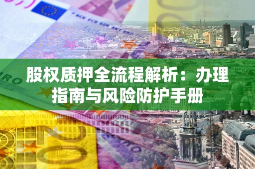 济南股权质押全流程解析：办理指南与风险防护手册
