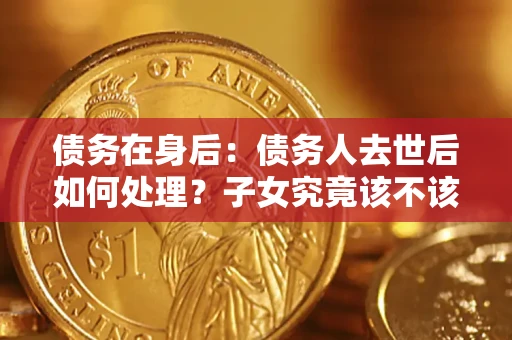 济南债务在身后：债务人去世后如何处理？子女究竟该不该还钱？