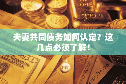 济南夫妻共同债务如何认定？这几点必须了解！