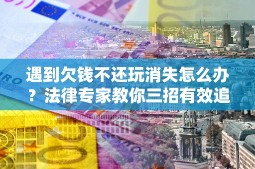 济南遇到欠钱不还玩消失怎么办？法律专家教你三招有效追债！