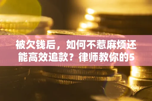济南被欠钱后，如何不惹麻烦还能高效追款？律师教你的5步合法讨债法