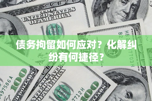 济南债务拘留如何应对？化解纠纷有何捷径？