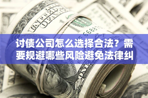 济南讨债公司怎么选择合法?需要规避哪些风险避免法律纠纷? 济南讨债公司怎么选择合法?需要规避哪些风险避免法律纠纷?