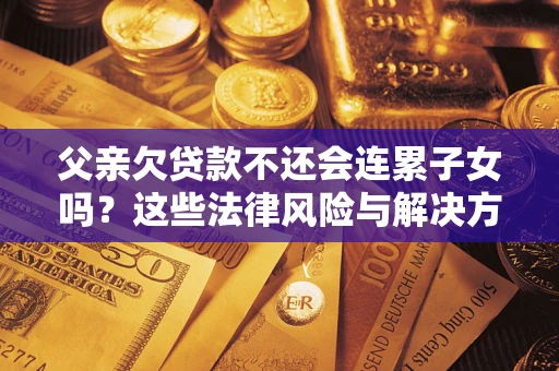 济南父亲欠贷款不还会连累子女吗？这些法律风险与解决方法要早知道！