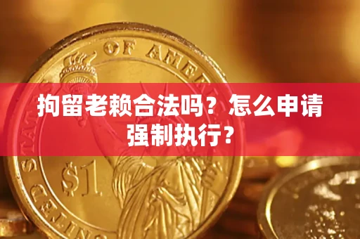 济南拘留老赖合法吗？怎么申请强制执行？