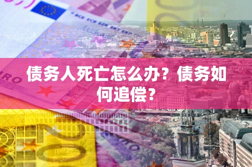 济南债务人死亡怎么办？债务如何追偿？