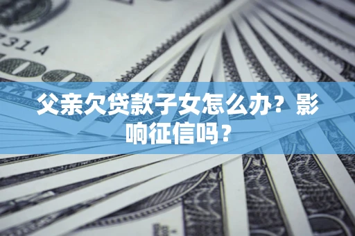 济南父亲欠贷款子女怎么办？影响征信吗？