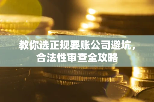 济南教你选正规要账公司避坑，合法性审查全攻略