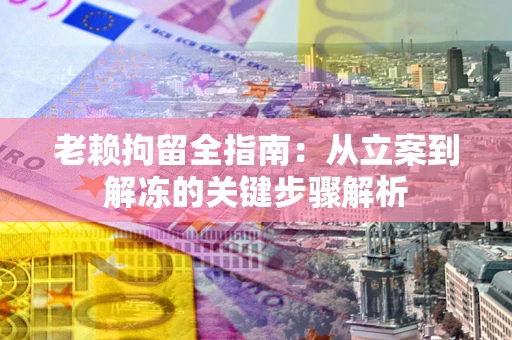 济南老赖拘留全指南：从立案到解冻的关键步骤解析