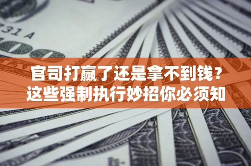 济南官司打赢了还是拿不到钱？这些强制执行妙招你必须知道