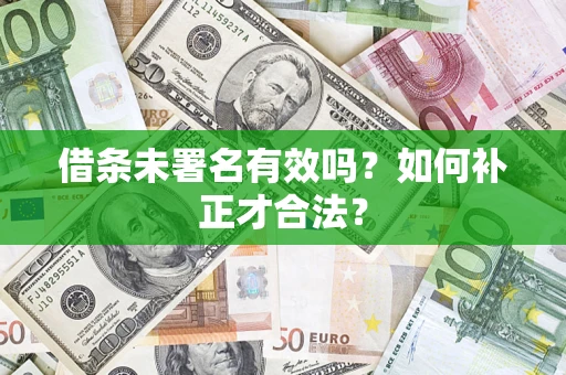 济南借条未署名有效吗？如何补正才合法？