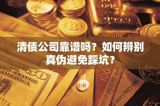济南清债公司靠谱吗？如何辨别真伪避免踩坑？