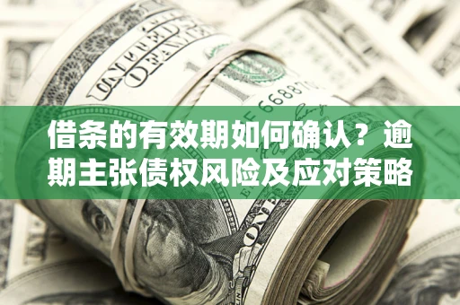 济南借条的有效期如何确认？逾期主张债权风险及应对策略？