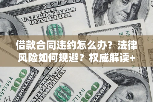 济南借款合同违约怎么办?法律风险如何规避?权威解读+实用指南 济南借款合同违约怎么办?法律风险如何规避?权威解读+实用指南