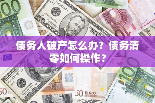 济南债务人破产怎么办？债务清零如何操作？
