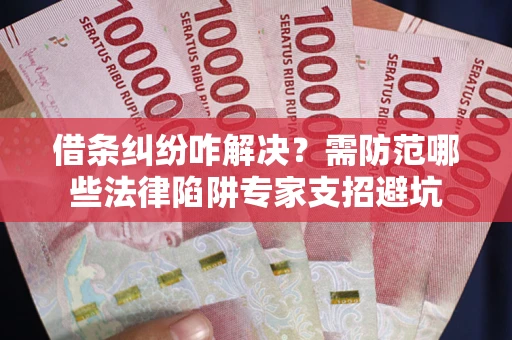 济南借条纠纷咋解决？需防范哪些法律陷阱专家支招避坑