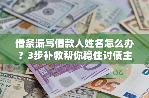 济南借条漏写借款人姓名怎么办？3步补救帮你稳住讨债主动权
