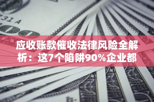 济南应收账款催收法律风险全解析：这7个陷阱90%企业都踩过（含合规应对指南）