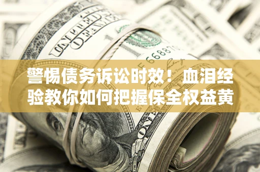 济南警惕债务诉讼时效！血泪经验教你如何把握保全权益黄金期
