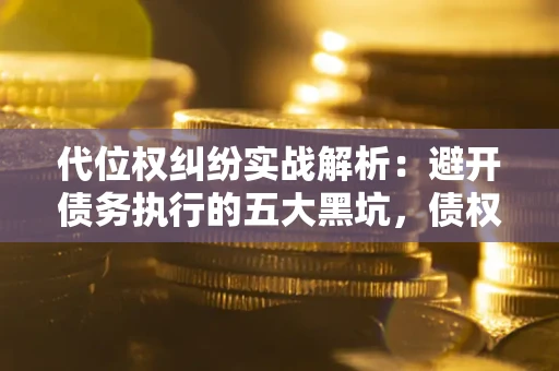 济南代位权纠纷实战解析：避开债务执行的五大黑坑，债权人必看指南
