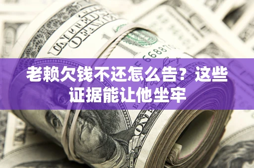 济南老赖欠钱不还怎么告？这些证据能让他坐牢