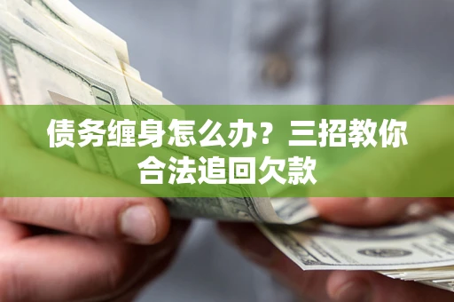 济南债务缠身怎么办？三招教你合法追回欠款